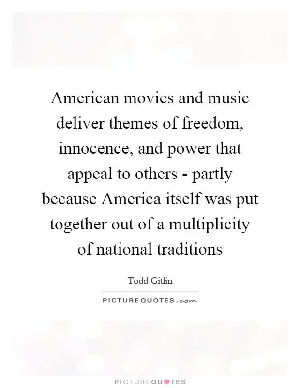 American movies and music deliver themes of freedom, innocence, and power that appeal to others - partly because America itself was put together out of a multiplicity of national traditions Picture Quote #1