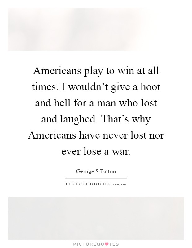 Americans play to win at all times. I wouldn't give a hoot and hell for a man who lost and laughed. That's why Americans have never lost nor ever lose a war Picture Quote #1