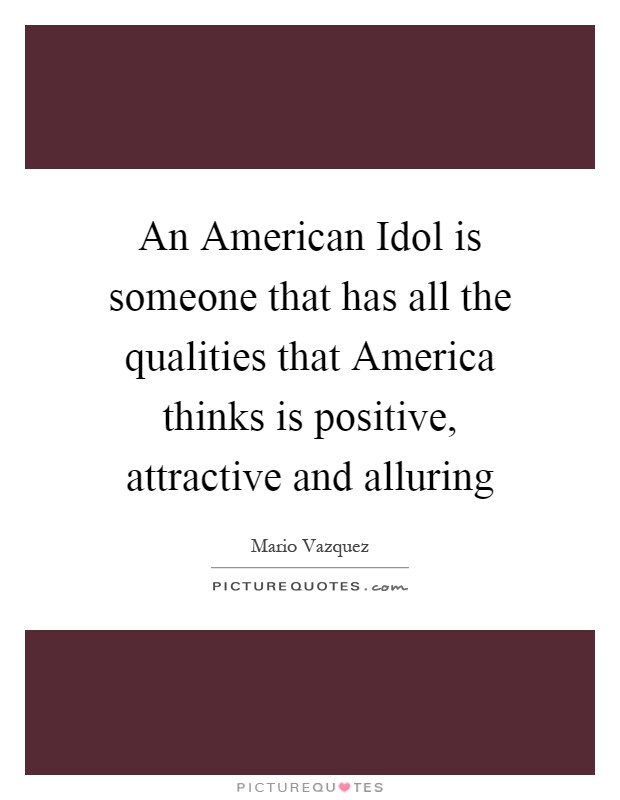 An American Idol is someone that has all the qualities that America thinks is positive, attractive and alluring Picture Quote #1