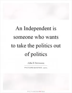 An Independent is someone who wants to take the politics out of politics Picture Quote #1
