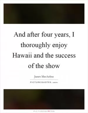 And after four years, I thoroughly enjoy Hawaii and the success of the show Picture Quote #1