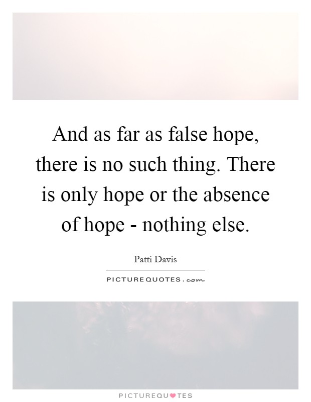 And as far as false hope, there is no such thing. There is only hope or the absence of hope - nothing else Picture Quote #1