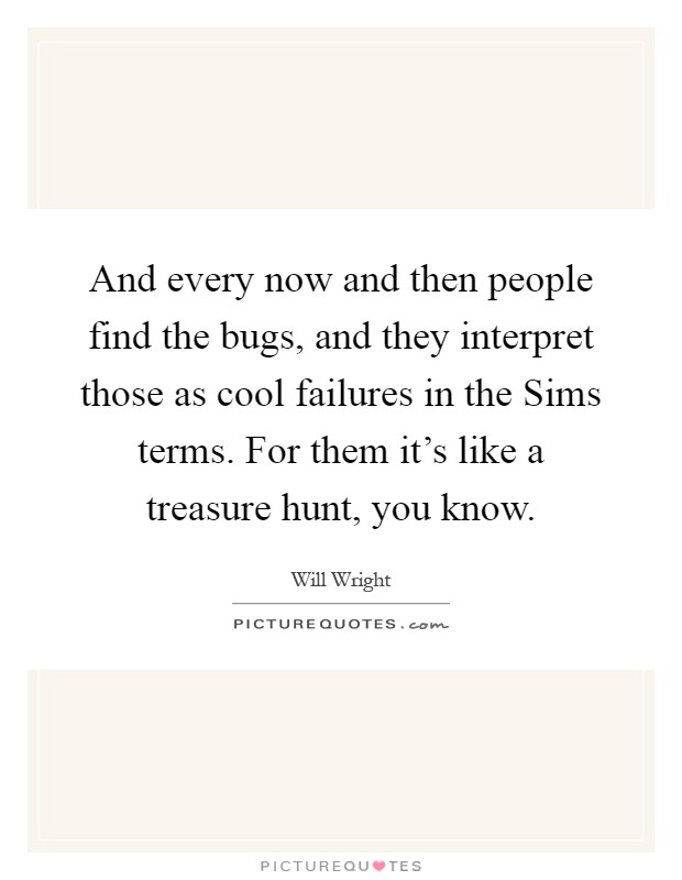 And every now and then people find the bugs, and they interpret those as cool failures in the Sims terms. For them it's like a treasure hunt, you know Picture Quote #1