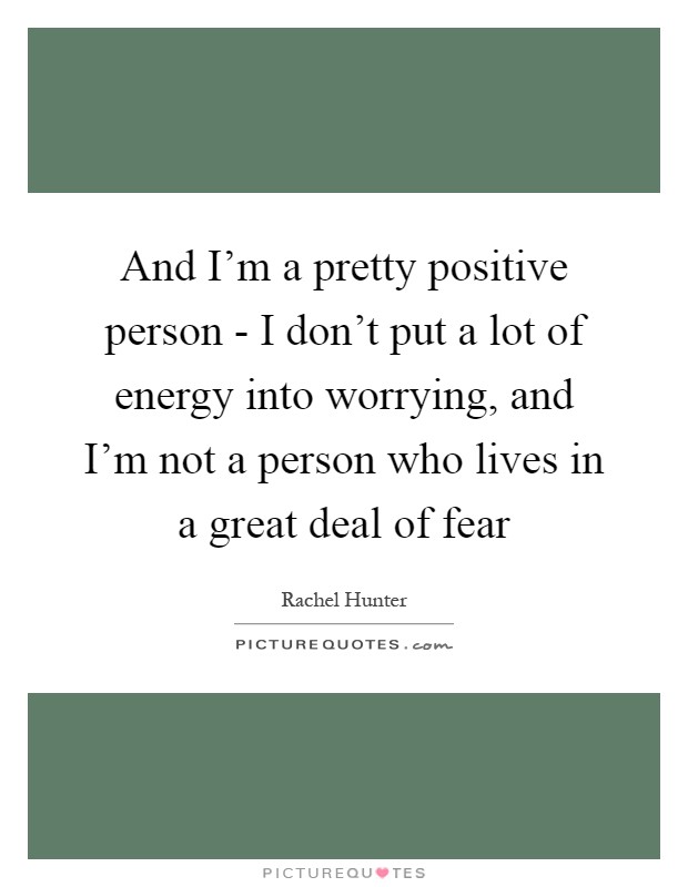 And I'm a pretty positive person - I don't put a lot of energy into worrying, and I'm not a person who lives in a great deal of fear Picture Quote #1