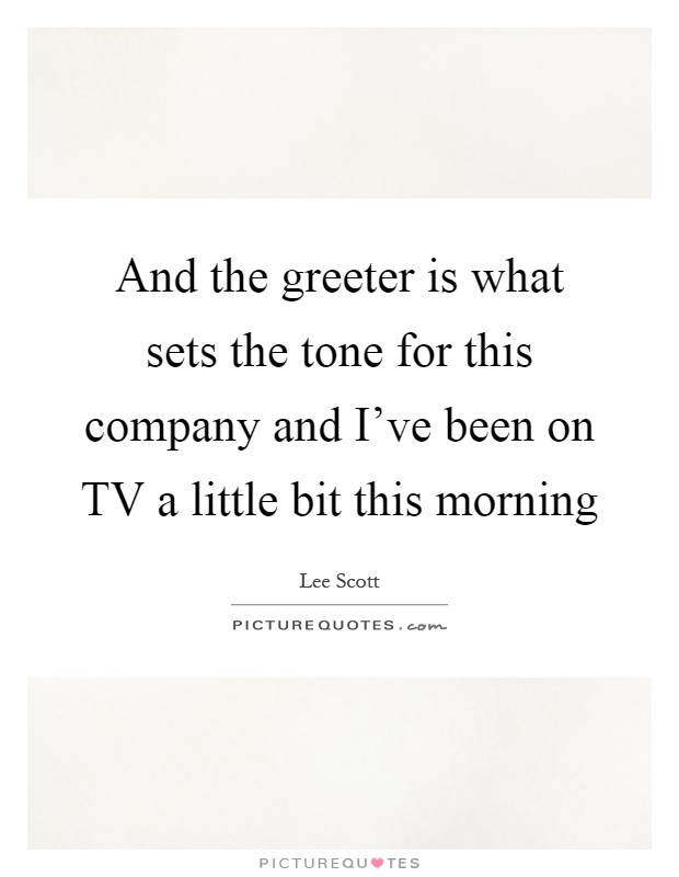 And the greeter is what sets the tone for this company and I've been on TV a little bit this morning Picture Quote #1