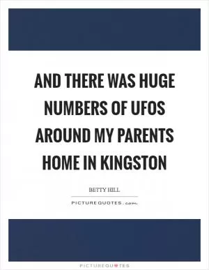 And there was huge numbers of UFOs around my parents home in Kingston Picture Quote #1