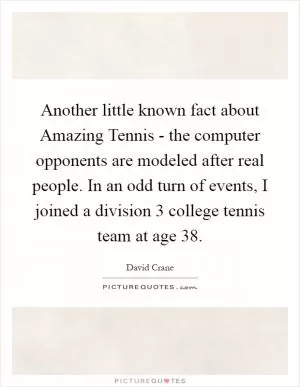 Another little known fact about Amazing Tennis - the computer opponents are modeled after real people. In an odd turn of events, I joined a division 3 college tennis team at age 38 Picture Quote #1