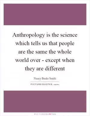 Anthropology is the science which tells us that people are the same the whole world over - except when they are different Picture Quote #1