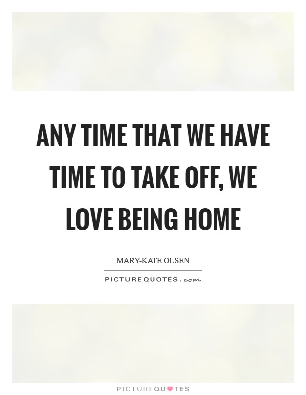 Any time that we have time to take off, we love being home Picture Quote #1