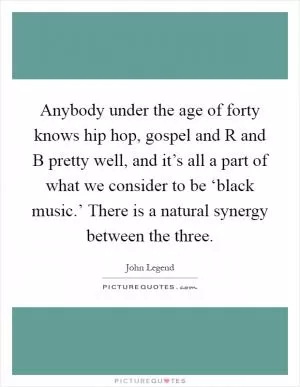 Anybody under the age of forty knows hip hop, gospel and R and B pretty well, and it’s all a part of what we consider to be ‘black music.’ There is a natural synergy between the three Picture Quote #1