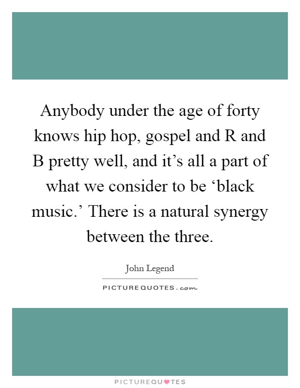 Anybody under the age of forty knows hip hop, gospel and R and B pretty well, and it's all a part of what we consider to be ‘black music.' There is a natural synergy between the three Picture Quote #1