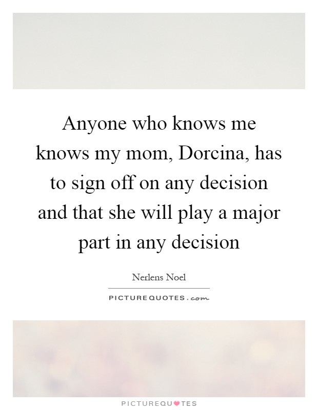Anyone who knows me knows my mom, Dorcina, has to sign off on any decision and that she will play a major part in any decision Picture Quote #1