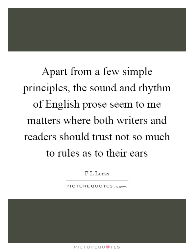 Apart from a few simple principles, the sound and rhythm of English prose seem to me matters where both writers and readers should trust not so much to rules as to their ears Picture Quote #1