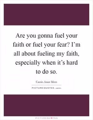 Are you gonna fuel your faith or fuel your fear? I’m all about fueling my faith, especially when it’s hard to do so Picture Quote #1