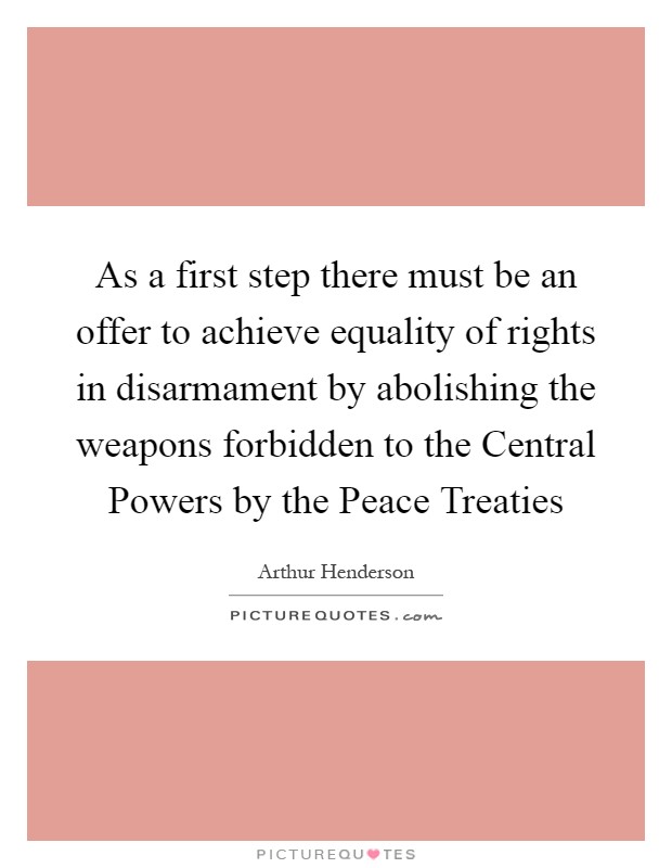 As a first step there must be an offer to achieve equality of rights in disarmament by abolishing the weapons forbidden to the Central Powers by the Peace Treaties Picture Quote #1