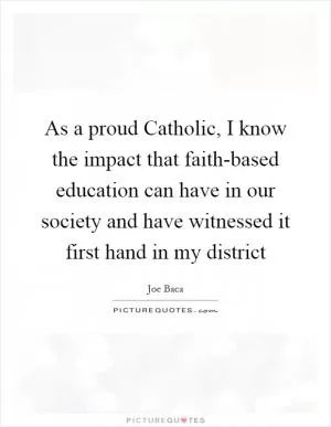 As a proud Catholic, I know the impact that faith-based education can have in our society and have witnessed it first hand in my district Picture Quote #1