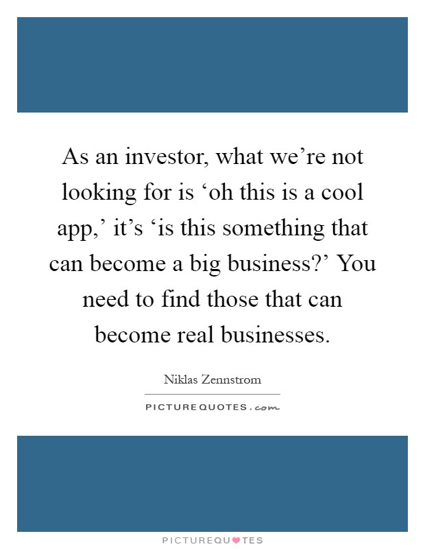 As an investor, what we're not looking for is ‘oh this is a cool app,' it's ‘is this something that can become a big business?' You need to find those that can become real businesses Picture Quote #1