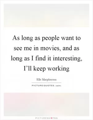 As long as people want to see me in movies, and as long as I find it interesting, I’ll keep working Picture Quote #1