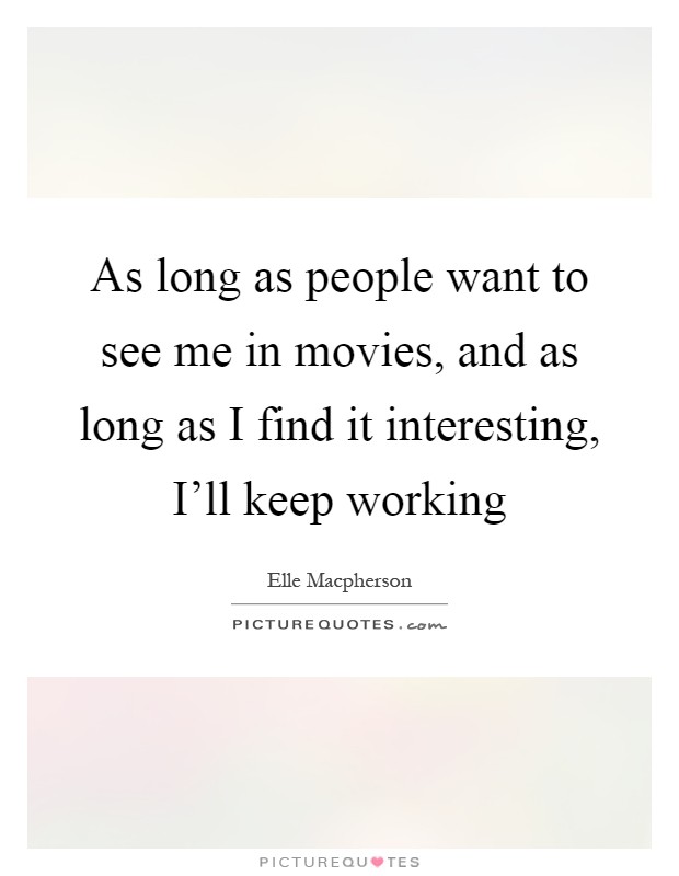 As long as people want to see me in movies, and as long as I find it interesting, I'll keep working Picture Quote #1