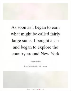 As soon as I began to earn what might be called fairly large sums, I bought a car and began to explore the country around New York Picture Quote #1