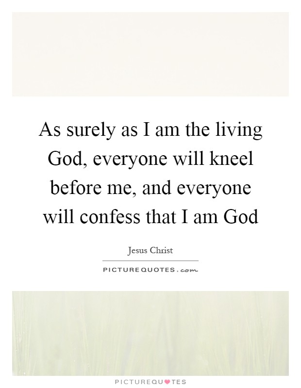 As surely as I am the living God, everyone will kneel before me, and everyone will confess that I am God Picture Quote #1