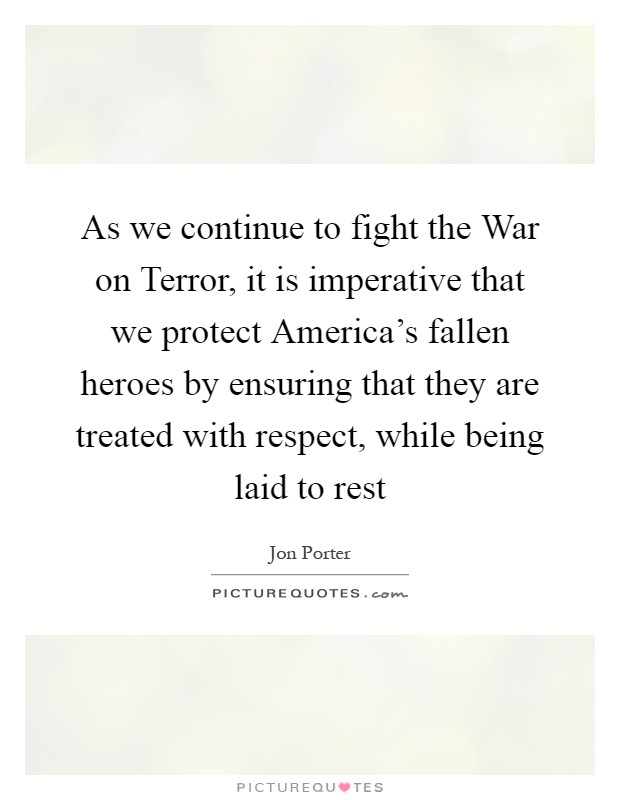 As we continue to fight the War on Terror, it is imperative that we protect America's fallen heroes by ensuring that they are treated with respect, while being laid to rest Picture Quote #1