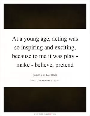 At a young age, acting was so inspiring and exciting, because to me it was play - make - believe, pretend Picture Quote #1