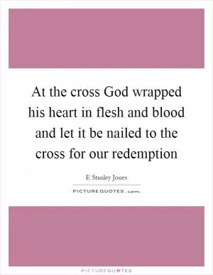 At the cross God wrapped his heart in flesh and blood and let it be nailed to the cross for our redemption Picture Quote #1