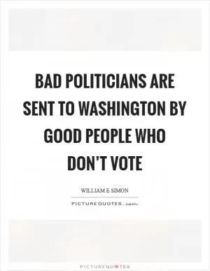 Bad politicians are sent to Washington by good people who don’t vote Picture Quote #1