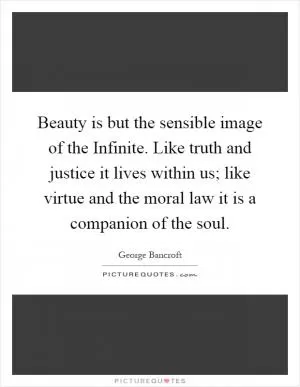 Beauty is but the sensible image of the Infinite. Like truth and justice it lives within us; like virtue and the moral law it is a companion of the soul Picture Quote #1