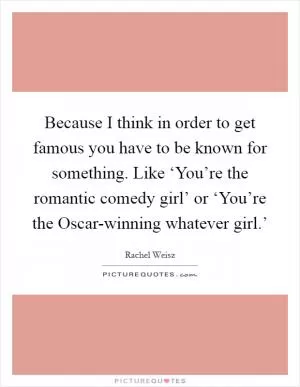 Because I think in order to get famous you have to be known for something. Like ‘You’re the romantic comedy girl’ or ‘You’re the Oscar-winning whatever girl.’ Picture Quote #1