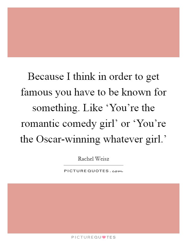 Because I think in order to get famous you have to be known for something. Like ‘You're the romantic comedy girl' or ‘You're the Oscar-winning whatever girl.' Picture Quote #1