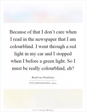 Because of that I don’t care when I read in the newspaper that I am colourblind. I went through a red light in my car and I stopped when I before a green light. So I must be really colourblind, eh? Picture Quote #1