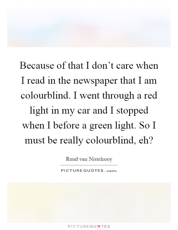 Because of that I don't care when I read in the newspaper that I am colourblind. I went through a red light in my car and I stopped when I before a green light. So I must be really colourblind, eh? Picture Quote #1