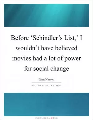 Before ‘Schindler’s List,’ I wouldn’t have believed movies had a lot of power for social change Picture Quote #1