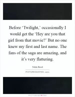 Before ‘Twilight,’ occasionally I would get the ‘Hey are you that girl from that movie?’ But no one knew my first and last name. The fans of the saga are amazing, and it’s very flattering Picture Quote #1
