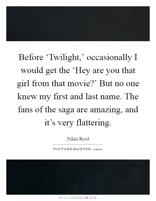 Before ‘Twilight,' occasionally I would get the ‘Hey are you that girl from that movie?' But no one knew my first and last name. The fans of the saga are amazing, and it's very flattering Picture Quote #1