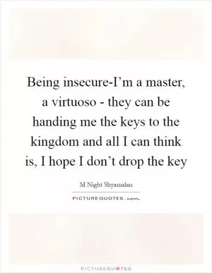 Being insecure-I’m a master, a virtuoso - they can be handing me the keys to the kingdom and all I can think is, I hope I don’t drop the key Picture Quote #1