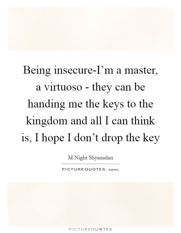 Being insecure-I'm a master, a virtuoso - they can be handing me the keys to the kingdom and all I can think is, I hope I don't drop the key Picture Quote #1