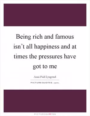 Being rich and famous isn’t all happiness and at times the pressures have got to me Picture Quote #1