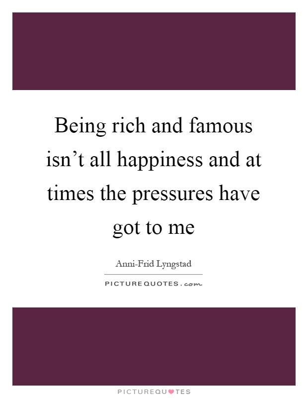 Being rich and famous isn't all happiness and at times the pressures have got to me Picture Quote #1