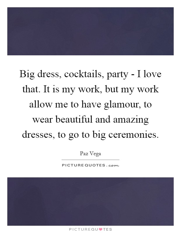 Big dress, cocktails, party - I love that. It is my work, but my work allow me to have glamour, to wear beautiful and amazing dresses, to go to big ceremonies Picture Quote #1