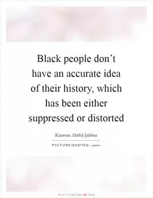 Black people don’t have an accurate idea of their history, which has been either suppressed or distorted Picture Quote #1