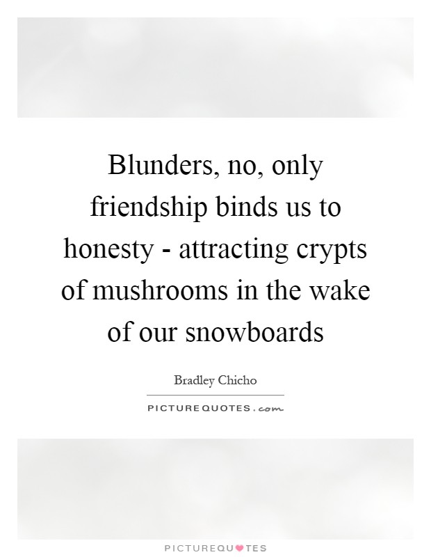 Blunders, no, only friendship binds us to honesty - attracting crypts of mushrooms in the wake of our snowboards Picture Quote #1