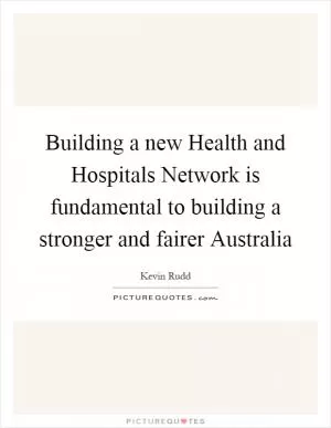 Building a new Health and Hospitals Network is fundamental to building a stronger and fairer Australia Picture Quote #1