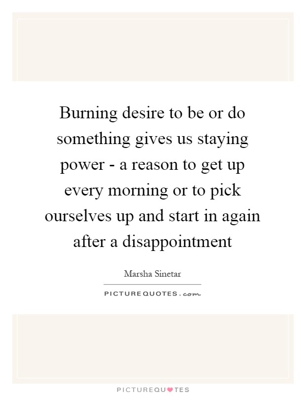 Burning desire to be or do something gives us staying power - a reason to get up every morning or to pick ourselves up and start in again after a disappointment Picture Quote #1