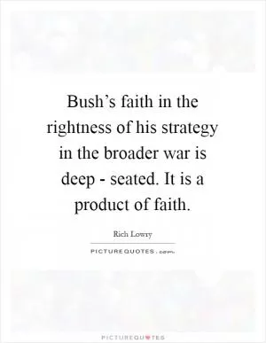 Bush’s faith in the rightness of his strategy in the broader war is deep - seated. It is a product of faith Picture Quote #1