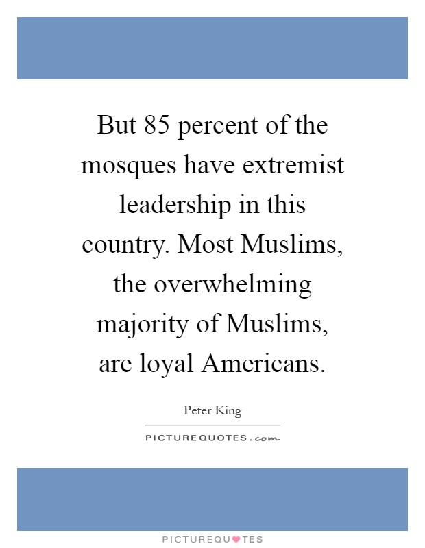 But 85 percent of the mosques have extremist leadership in this country. Most Muslims, the overwhelming majority of Muslims, are loyal Americans Picture Quote #1