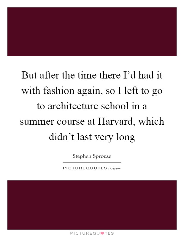 But after the time there I'd had it with fashion again, so I left to go to architecture school in a summer course at Harvard, which didn't last very long Picture Quote #1