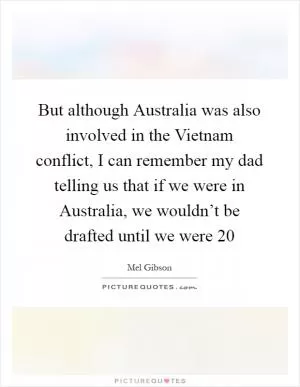 But although Australia was also involved in the Vietnam conflict, I can remember my dad telling us that if we were in Australia, we wouldn’t be drafted until we were 20 Picture Quote #1